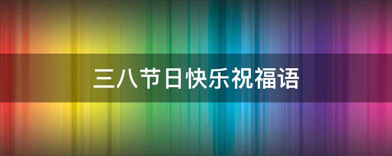 三八节日快乐祝福语 三八节日快乐祝福语简短