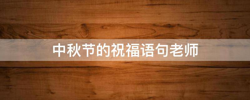 中秋节的祝福语句老师 中秋节的祝福语简短老师