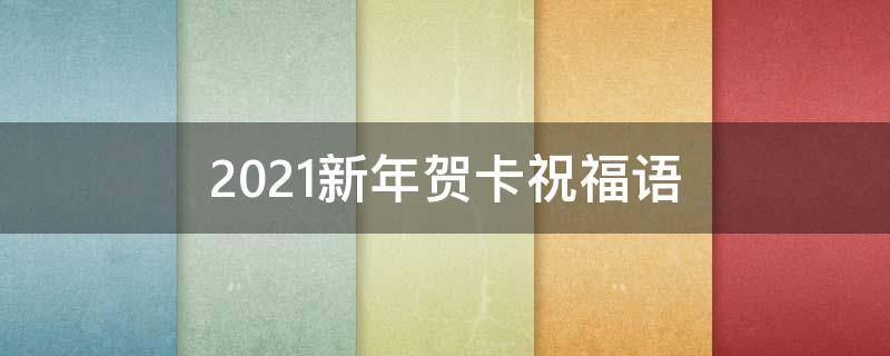 2021新年贺卡祝福语 2021新年贺卡祝福语大全
