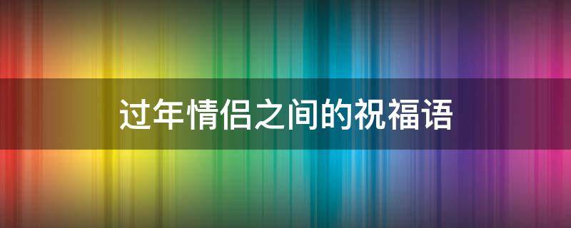 过年情侣之间的祝福语 过年情侣之间的祝福语怎么说