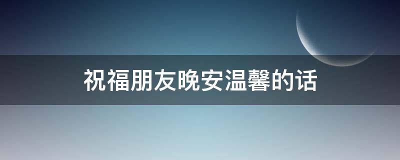 祝福朋友晚安温馨的话（祝福朋友晚安温馨的话简短）