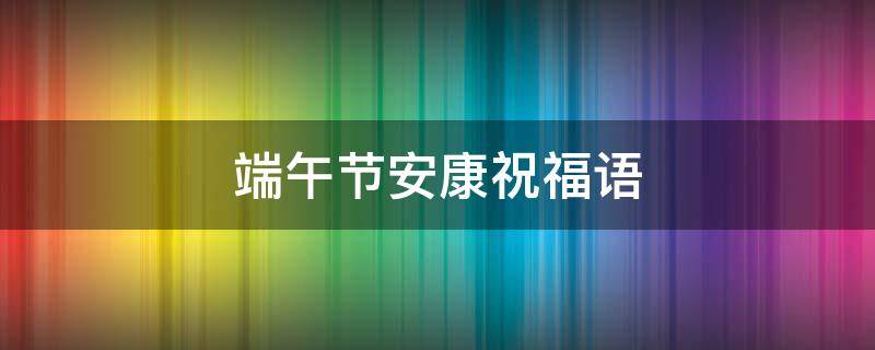 端午节安康祝福语（端午节安康祝福语回复）