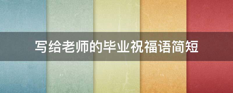 写给老师的毕业祝福语简短 写给老师的毕业祝福语简短英文