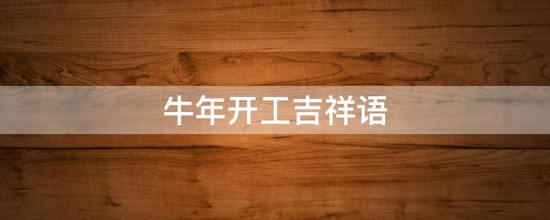 牛年开工吉祥语 牛年开工的吉祥语