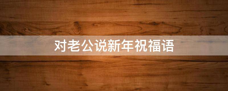 对老公说新年祝福语 对老公说新年祝福语的句子