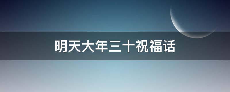 明天大年三十祝福话 明天大年三十说说