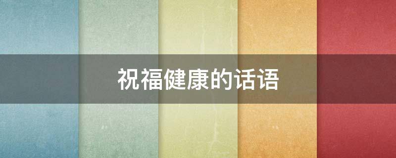 祝福健康的话语（祝福健康的话语送给朋友）