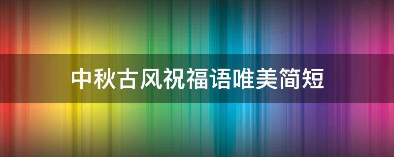 中秋古风祝福语唯美简短 中秋古风祝福语 唯美简短