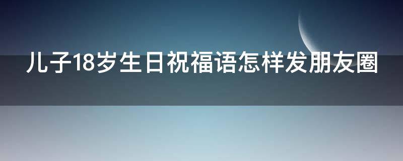 儿子18岁生日祝福语怎样发朋友圈（儿子18岁生日祝福语怎样发朋友圈呢）