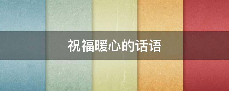 祝福暖心的话语（祝福暖心的话语短句）