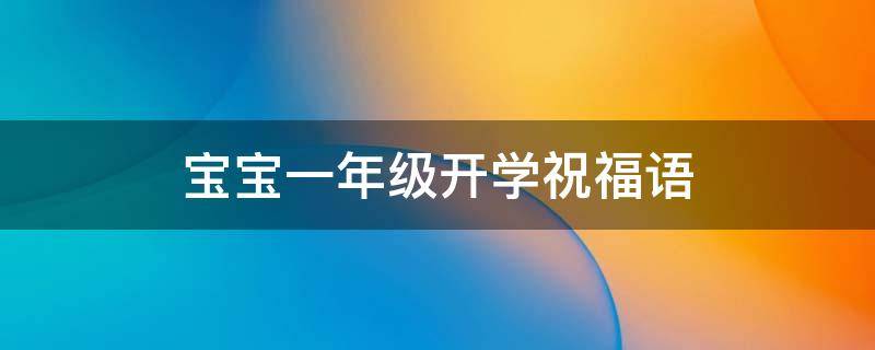 宝宝一年级开学祝福语（宝宝一年级开学祝福语大全）