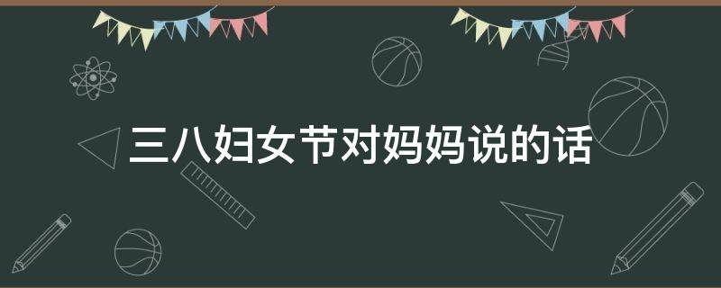 三八妇女节对妈妈说的话 三八妇女节对妈妈说的话幼儿园