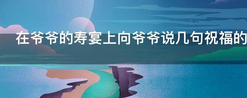 在爷爷的寿宴上向爷爷说几句祝福的话