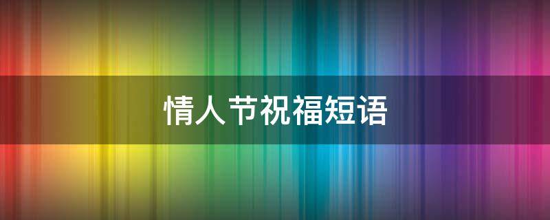 情人节祝福短语（情人节祝福短语4字之内）