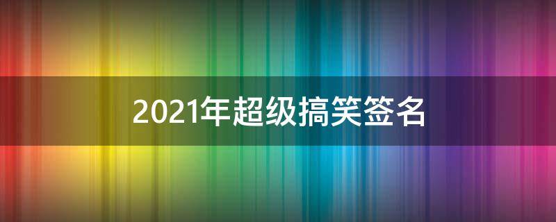2021年超级搞笑签名（搞笑个人签名2019）