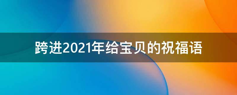 跨进2021年给宝贝的祝福语 跨进2021年给宝贝的祝福语怎么说