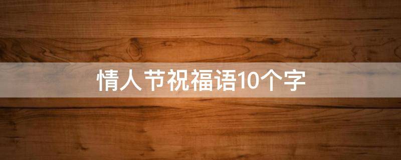 情人节祝福语10个字（情人节祝福语10个字怎么写）