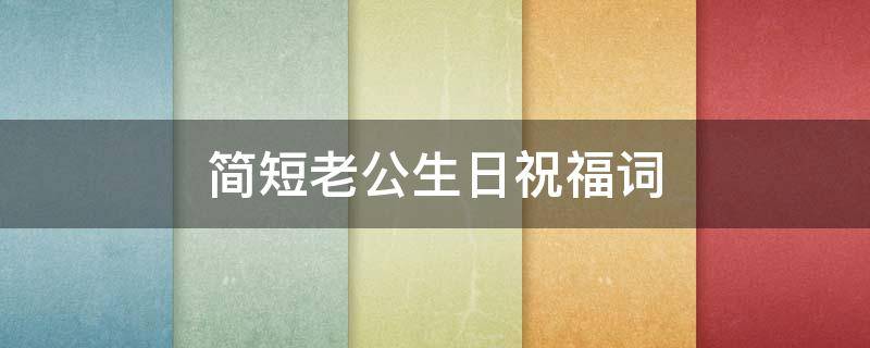 简短老公生日祝福词（简短老公生日祝福词怎么说）