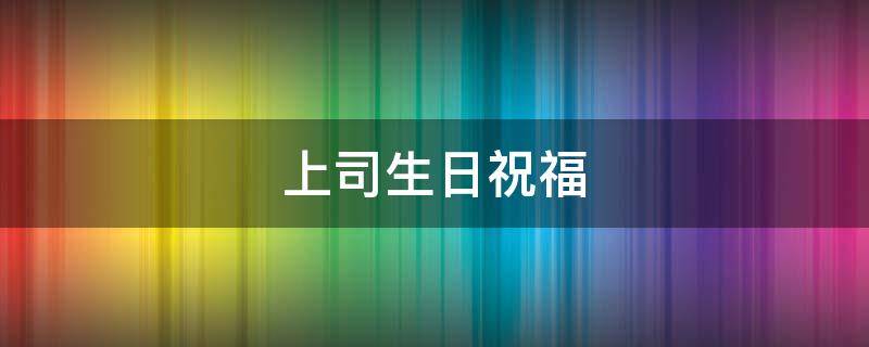 上司生日祝福（上司生日祝福语 简短独特）
