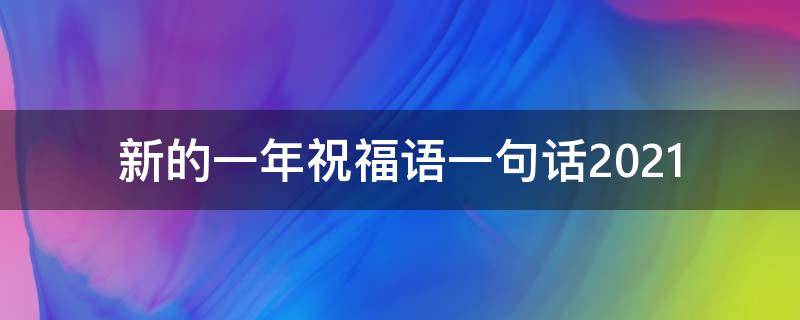 新的一年祝福语一句话2021 新的一年祝福语一句话2021年8月