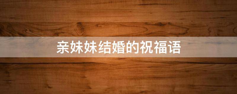 亲妹妹结婚的祝福语（亲妹妹结婚的祝福语简短）