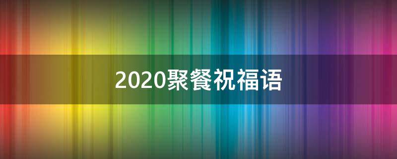 2021聚餐祝福语（2020聚餐祝福语）
