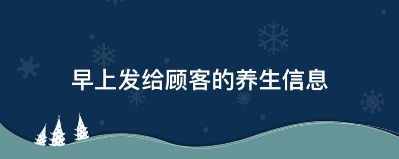 早上发给顾客的养生信息（早上发给顾客的养生短信）
