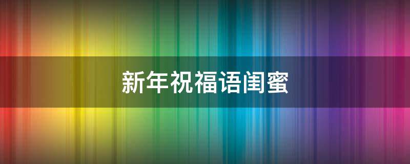 新年祝福语闺蜜（新年祝福语闺蜜沙雕）