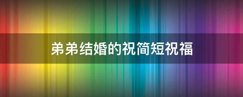 弟弟结婚的祝简短祝福 弟弟结婚的祝简短祝福语怎么说