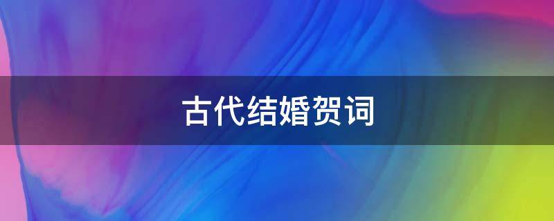 古代结婚贺词（古代结婚贺词文言文）