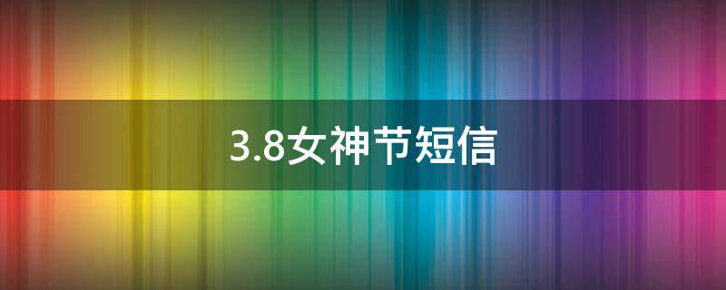 3.8女神节短信（3.8女神节祝福短信）