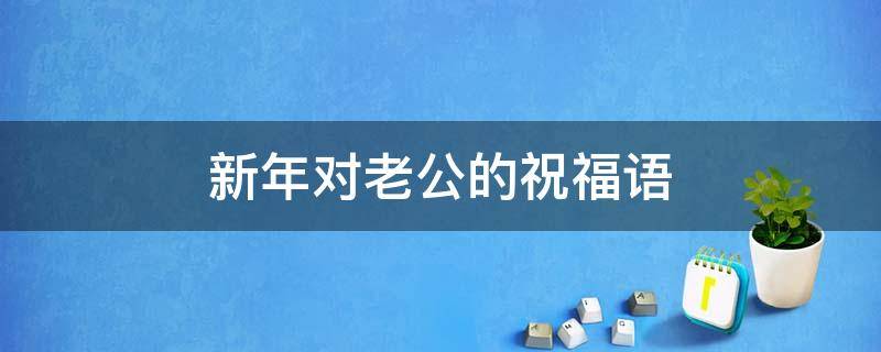 新年对老公的祝福语（新年对老公的祝福语简短）