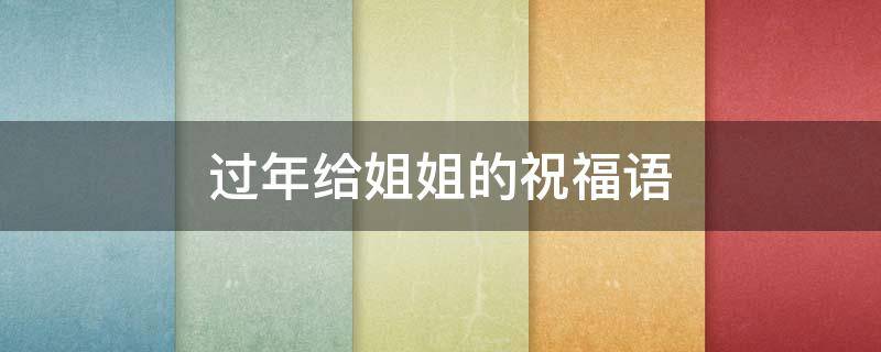 过年给姐姐的祝福语 过年给姐姐的祝福语30字