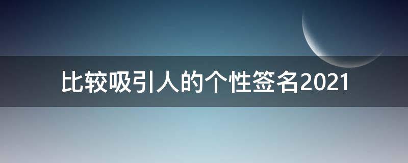 比较吸引人的个性签名2021 比较吸引人的个性签名短句