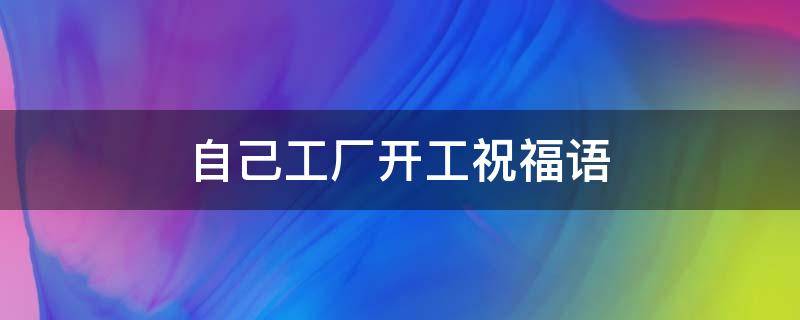 自己工厂开工祝福语（自己工厂开工祝福语吉利话）