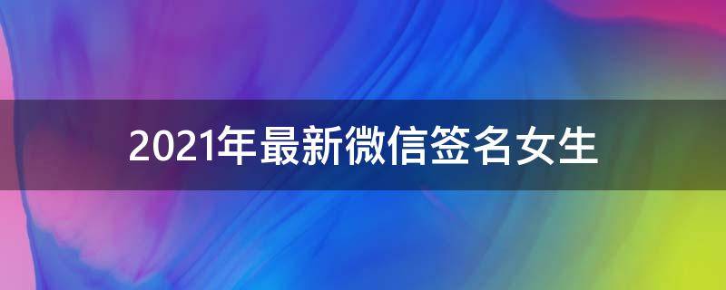 2021年最新微信签名女生（微信签名2019女生霸气）