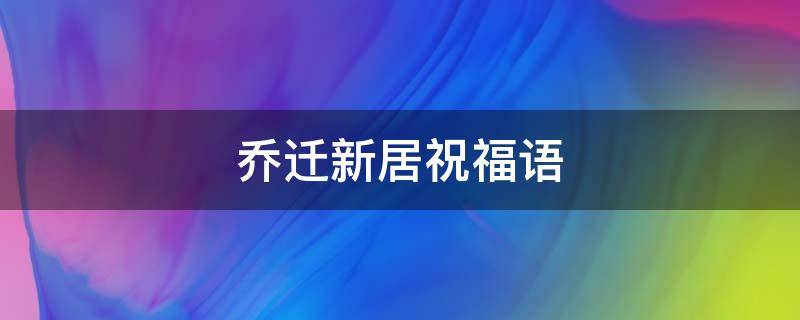 乔迁新居祝福语 乔迁新居祝福语简单大方