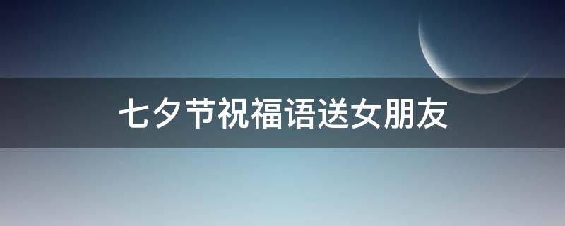 七夕节祝福语送女朋友 七夕节祝福语送女友简短