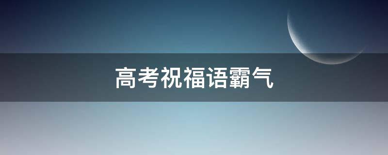 高考祝福语霸气（高考祝福语霸气简短青春寄语）