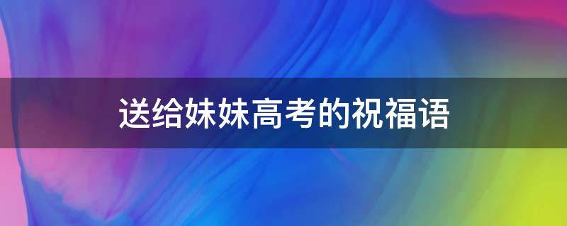 送给妹妹高考的祝福语（写给妹妹高考暖心的话）