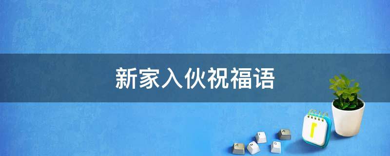 新家入伙祝福语 新家入伙祝福语怎么写
