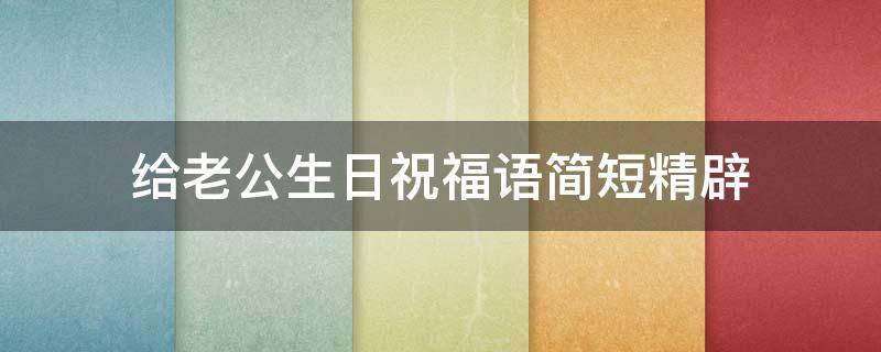 给老公生日祝福语简短精辟（高情商祝老公生日快乐）