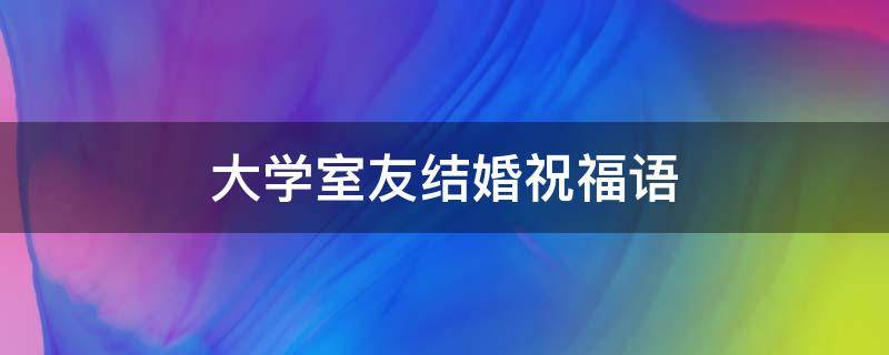 大学室友结婚祝福语 大学室友结婚祝福语文案