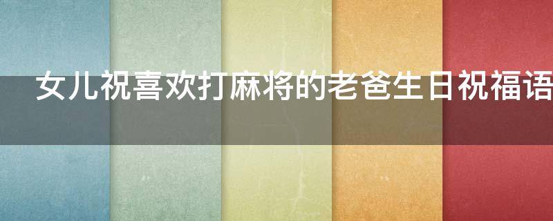 女儿祝喜欢打麻将的老爸生日祝福语 妈妈喜欢打麻将,生日祝福
