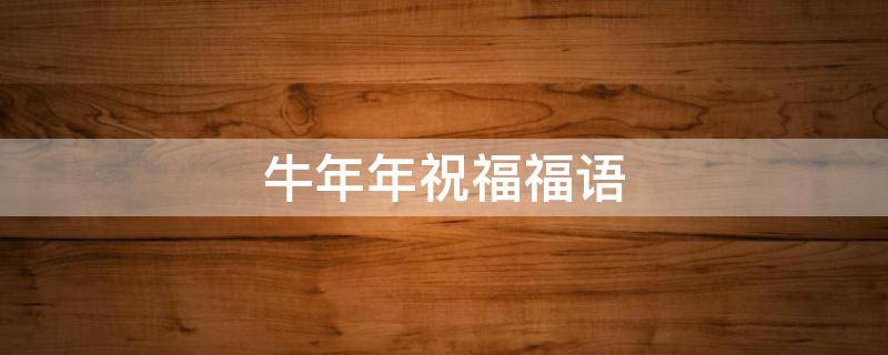 牛年年祝福福语（牛年祝福语年祝福语）