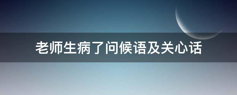 老师生病了问候语及关心话 老师生病了问候语及关心话简短