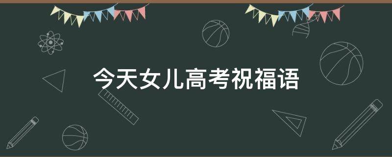 今天女儿高考祝福语（女儿高考的祝福语）