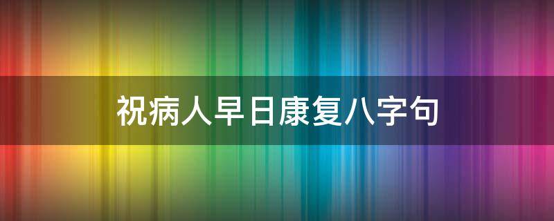 祝病人早日康复八字句（祝病人早日康复八字句高情商怎样发群）