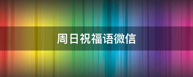 周日祝福语微信 周日祝福语微信简短暖心