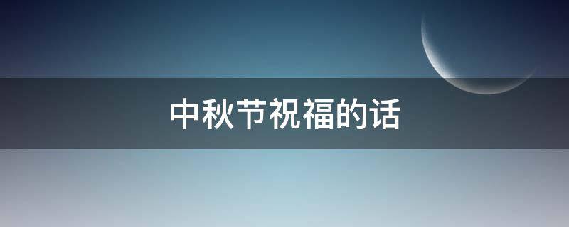 中秋节祝福的话 中秋节祝福的话语,句句暖人心